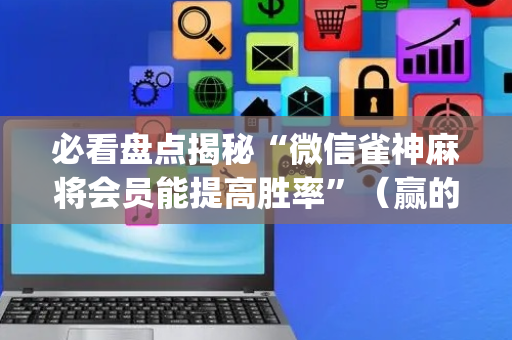 必看盘点揭秘“微信雀神麻将会员能提高胜率”（赢的技巧规律)