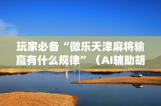 玩家必备“微乐天津麻将输赢有什么规律”（AI辅助胡牌规则)
