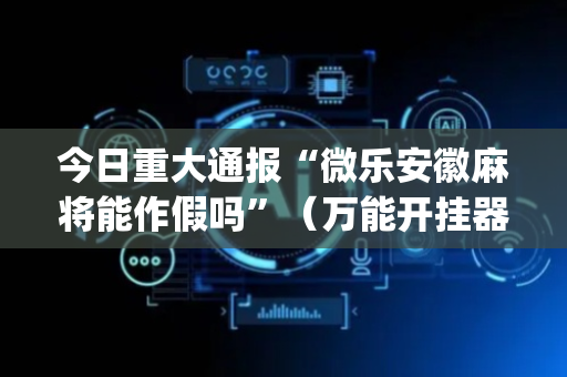 今日重大通报“微乐安徽麻将能作假吗”（万能开挂器)