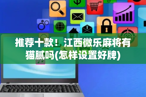 推荐十款！江西微乐麻将有猫腻吗(怎样设置好牌)