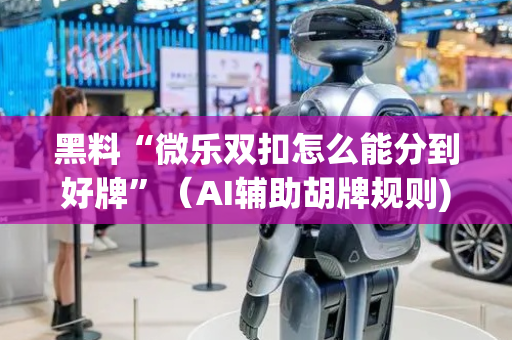 黑料“微乐双扣怎么能分到好牌”（AI辅助胡牌规则)