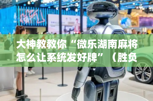大神教教你“微乐湖南麻将怎么让系统发好牌”（胜负规律拿好牌)