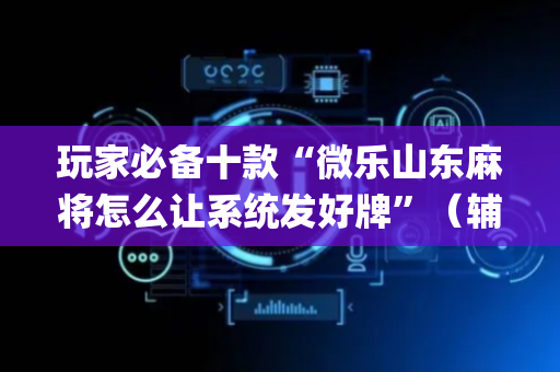 玩家必备十款“微乐山东麻将怎么让系统发好牌”（辅助器插件)