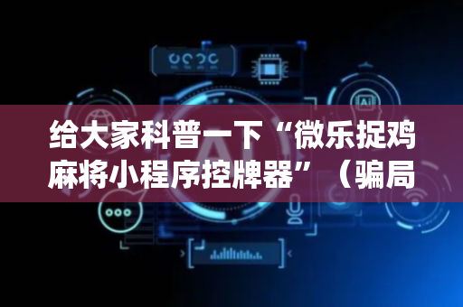 给大家科普一下“微乐捉鸡麻将小程序控牌器”（骗局大揭秘)