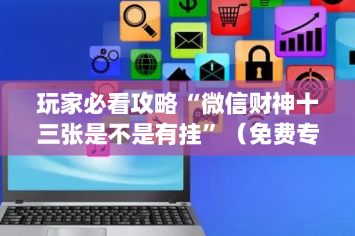 玩家必看攻略“微信财神十三张是不是有挂”（免费专用神器)