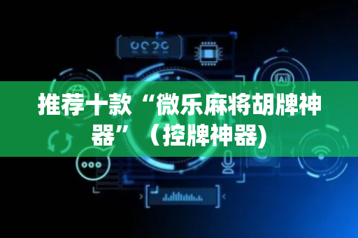 推荐十款“微乐麻将胡牌神器”（控牌神器)