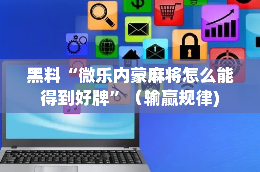 黑料“微乐内蒙麻将怎么能得到好牌”（输赢规律)