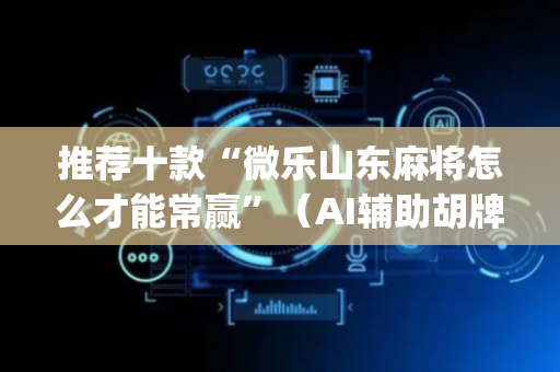 推荐十款“微乐山东麻将怎么才能常赢”（AI辅助胡牌规则)