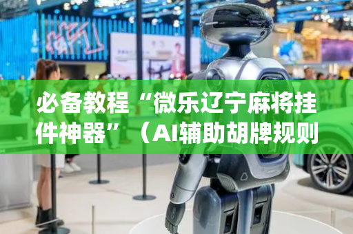 必备教程“微乐辽宁麻将挂件神器”（AI辅助胡牌规则)
