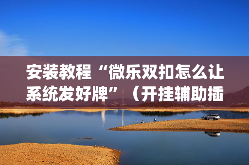 安装教程“微乐双扣怎么让系统发好牌”（开挂辅助插件)