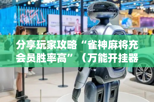 分享玩家攻略“雀神麻将充会员胜率高”（万能开挂器)