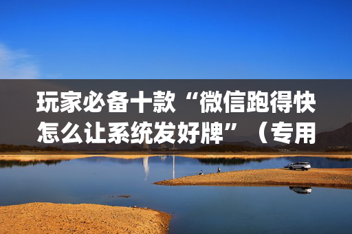 玩家必备十款“微信跑得快怎么让系统发好牌”（专用神器下载)