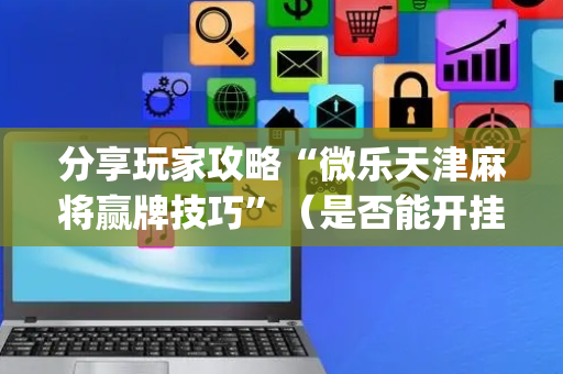 分享玩家攻略“微乐天津麻将赢牌技巧”（是否能开挂)