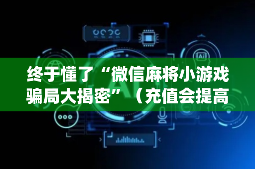 终于懂了“微信麻将小游戏骗局大揭密”（充值会提高胜率么)