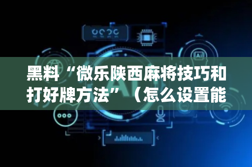 黑料“微乐陕西麻将技巧和打好牌方法”（怎么设置能有好牌)