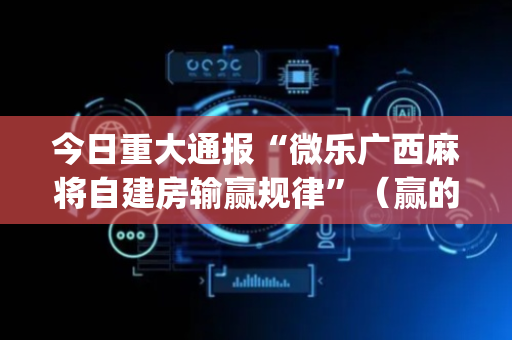 今日重大通报“微乐广西麻将自建房输赢规律”（赢的技巧规律)