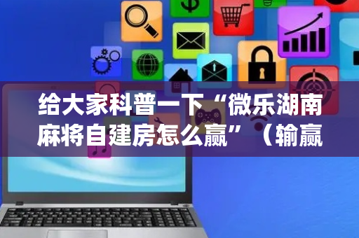 给大家科普一下“微乐湖南麻将自建房怎么赢”（输赢规律)