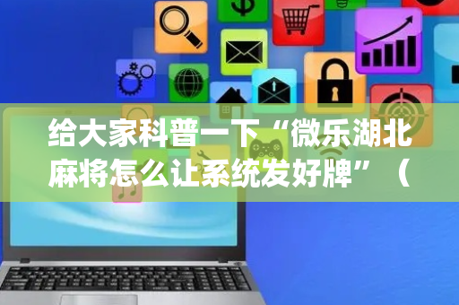 给大家科普一下“微乐湖北麻将怎么让系统发好牌”（怎么能得到好牌)