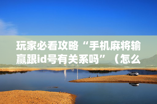 玩家必看攻略“手机麻将输赢跟id号有关系吗”（怎么设置能有好牌)