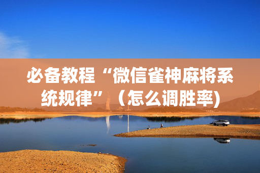 必备教程“微信雀神麻将系统规律”（怎么调胜率)