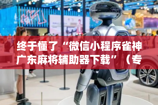 终于懂了“微信小程序雀神广东麻将辅助器下载”（专用神器下载)