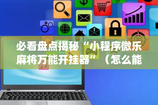 必看盘点揭秘“小程序微乐麻将万能开挂器”（怎么能让牌好一点)