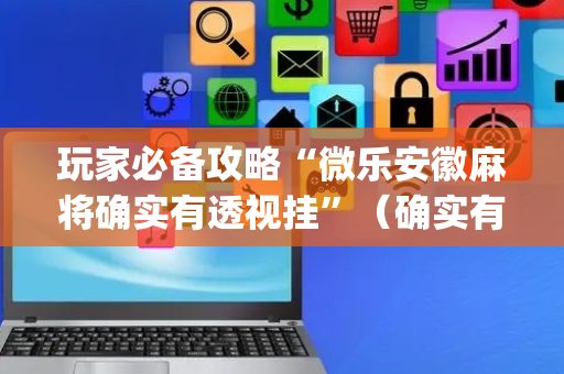玩家必备攻略“微乐安徽麻将确实有透视挂”（确实有插件吗)