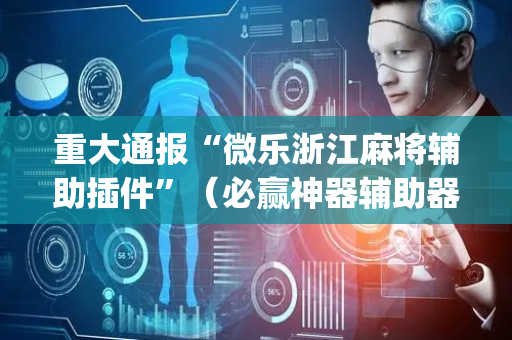 重大通报“微乐浙江麻将辅助插件”（必赢神器辅助器)