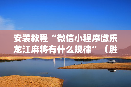 安装教程“微信小程序微乐龙江麻将有什么规律”（胜负规律拿好牌)