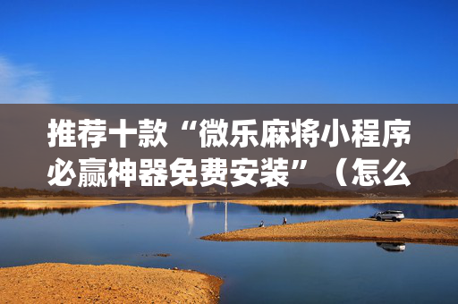 推荐十款“微乐麻将小程序必赢神器免费安装”（怎么设置能有好牌)