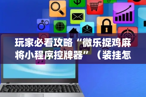 玩家必看攻略“微乐捉鸡麻将小程序控牌器”（装挂怎么安装)