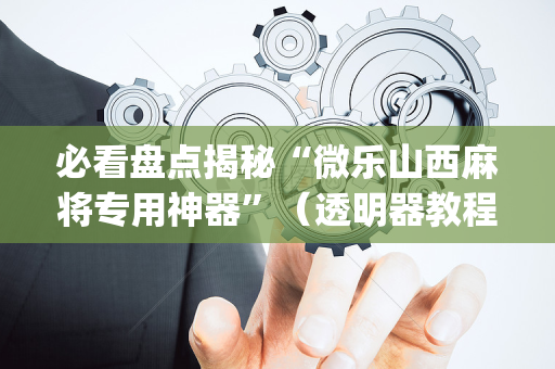 必看盘点揭秘“微乐山西麻将专用神器”（透明器教程)