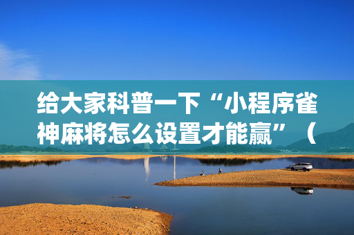 给大家科普一下“小程序雀神麻将怎么设置才能赢”（辅助神器免费)