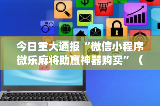 今日重大通报“微信小程序微乐麻将助赢神器购买”（必赢神器免费安装)