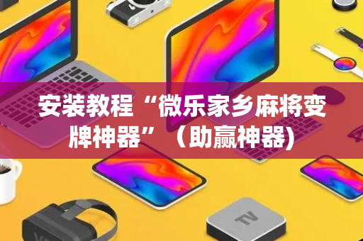安装教程“微乐家乡麻将变牌神器”（助赢神器)