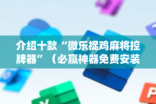 介绍十款“微乐捉鸡麻将控牌器”（必赢神器免费安装)