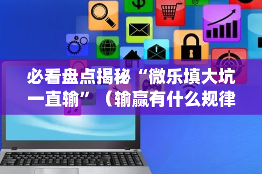 必看盘点揭秘“微乐填大坑一直输”（输赢有什么规律)