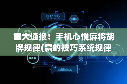 重大通报！手机心悦麻将胡牌规律(赢的技巧系统规律)