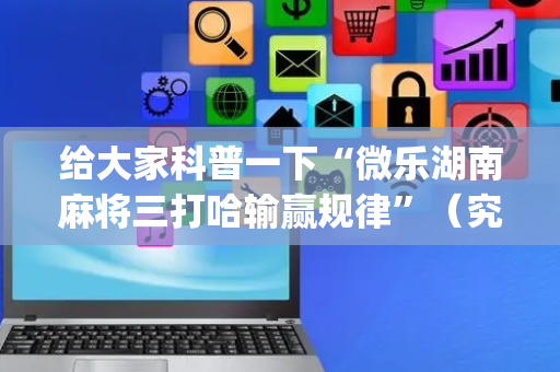 给大家科普一下“微乐湖南麻将三打哈输赢规律”（究竟是不是有挂)