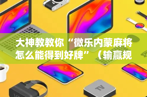 大神教教你“微乐内蒙麻将怎么能得到好牌”（输赢规律)