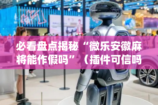 必看盘点揭秘“微乐安徽麻将能作假吗”（插件可信吗)