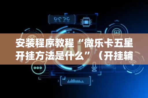 安装程序教程“微乐卡五星开挂方法是什么”（开挂辅助插件)