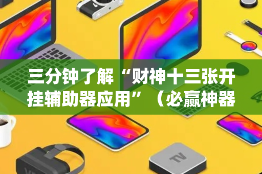 三分钟了解“财神十三张开挂辅助器应用”（必赢神器免费安装)