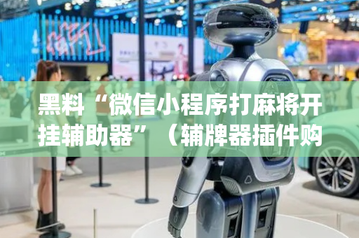 黑料“微信小程序打麻将开挂辅助器”（辅牌器插件购买)