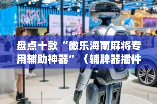 盘点十款“微乐海南麻将专用辅助神器”（辅牌器插件购买)