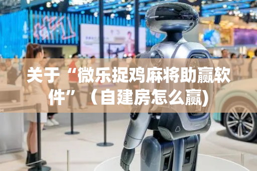 关于“微乐捉鸡麻将助赢软件”（自建房怎么赢)