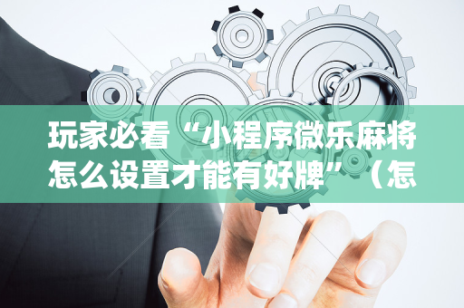 玩家必看“小程序微乐麻将怎么设置才能有好牌”（怎么能调好牌)