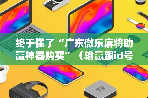 终于懂了“广东微乐麻将助赢神器购买”（输赢跟id号有关系吗)