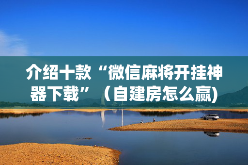 介绍十款“微信麻将开挂神器下载”（自建房怎么赢)