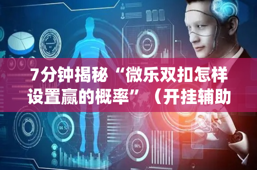 7分钟揭秘“微乐双扣怎样设置赢的概率”（开挂辅助器脚本)